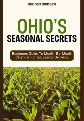 Ohio's Seasonal Secrets: Beginners Guide To Month-By-Month Calendar For Successful Growing by Bridger, Rhodes