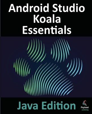 Android Studio Koala Essentials - Java Edition: Developing Android Apps Using Android Studio Koala Feature Drop and Java by Smyth, Neil