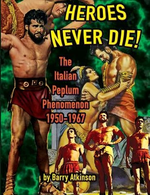 Heroes Never Die: The Italian Peplum Phenomenon (color edition) by Atkinson, Barry