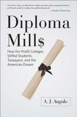 Diploma Mills: How For-Profit Colleges Stiffed Students, Taxpayers, and the American Dream by Angulo, A. J.