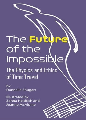 The Future of the Impossible: The Physics and Ethics of Time Travel by Shugart, Dannelle