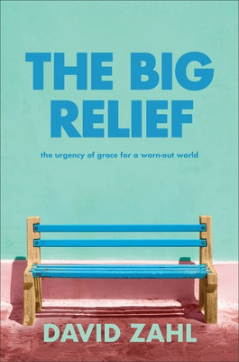 The Big Relief: The Urgency of Grace for a Worn-Out World by Zahl, David