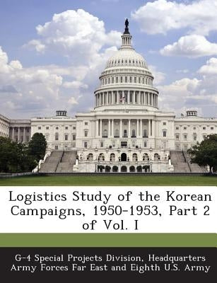 Logistics Study of the Korean Campaigns, 1950-1953, Part 2 of Vol. I by G-4 Special Projects Division, Headquart
