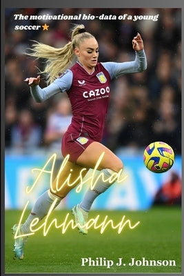 Alisha Lehmann: The motivational bio-data of a young soccer star by Johnson, Philip J.