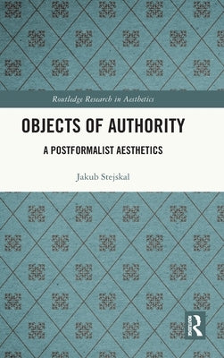 Objects of Authority: A Postformalist Aesthetics by Stejskal, Jakub