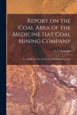Report on the Coal Area of the Medicine Hat Coal Mining Company [microform]: Near Medicine Hat, North-West Territories, Canada by Chapman, E. J. (Edward John) 1821-1904