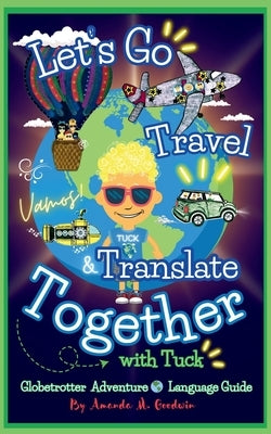 Let's Go Travel & Translate Together with Tuck: A Globetrotter Adventure Language Guide by Goodwin, Amanda M.