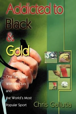 Addicted to Black & Gold: One Fan's Year with His Club and the World's Most Popular Sport by Gallutia, Chris