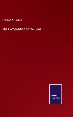 The Composition of the Urine by Parkes, Edmund A.