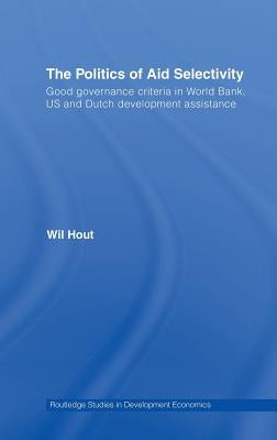 The Politics of Aid Selectivity: Good Governance Criteria in World Bank, U.S. and Dutch Development Assistance by Hout, Wil
