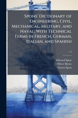 Spons' Dictionary of Engineering, Civil, Mechanical, Military, and Naval; With Technical Terms in French, German, Italian, and Spanish by Spon, Edward