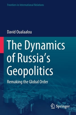 The Dynamics of Russia's Geopolitics: Remaking the Global Order by Oualaalou, David