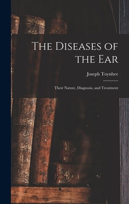 The Diseases of the Ear: Their Nature, Diagnosis, and Treatment by Toynbee, Joseph