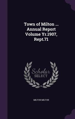 Town of Milton ... Annual Report Volume Yr.1907, Rept.71 by Milton, Milton