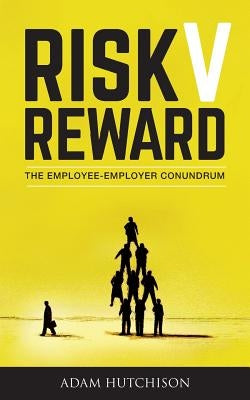 Risk V Reward: The Employee-Employer Conundrum by Hutchison, Adam