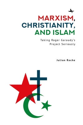 Marxism, Christianity, and Islam: Taking Roger Garaudy's Project Seriously by Roche, Julian Spencer