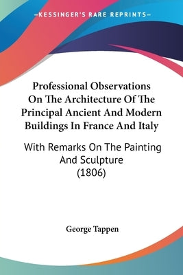 Professional Observations On The Architecture Of The Principal Ancient And Modern Buildings In France And Italy: With Remarks On The Painting And Scul by Tappen, George