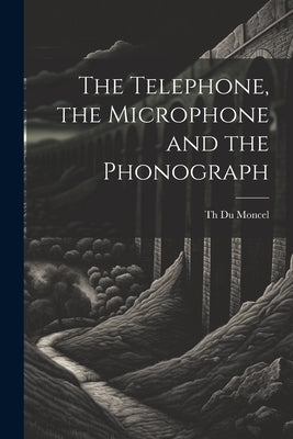 The Telephone, the Microphone and the Phonograph by Moncel, Th Du