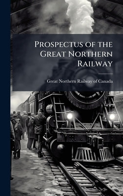 Prospectus of the Great Northern Railway by Great Northern Railway of Canada