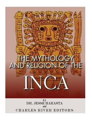 The Mythology and Religion of the Inca by Charles River