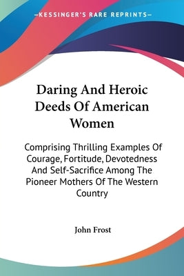 Daring And Heroic Deeds Of American Women: Comprising Thrilling Examples Of Courage, Fortitude, Devotedness And Self-Sacrifice Among The Pioneer Mothe by Frost, John