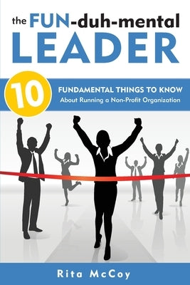 The Fun-duh-mental Leader: 10 Fundamental Things to Know About Running a Non-Profit Organization by McCoy, Rita