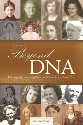 Beyond DNA: Inheriting Spiritual Strength from the Women in Your Family Tree by Post, Selena