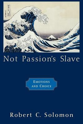 Not Passion's Slave: Emotions and Choice by Solomon, Robert C.