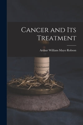 Cancer and Its Treatment by William Mayo Robson, Arthur