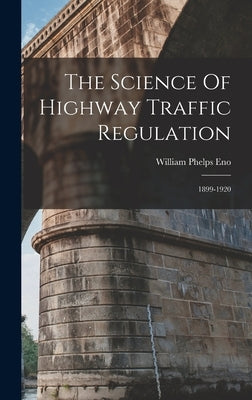The Science Of Highway Traffic Regulation: 1899-1920 by Eno, William Phelps