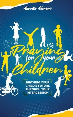 Praying For Your Children: Birthing Your Child's Future Through Your Intercession by Aderemi, Atinuke