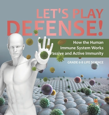 Let's Play Defense! How the Human Immune System Works Passive and Active Immunity Grade 6-8 Life Science by Baby Professor