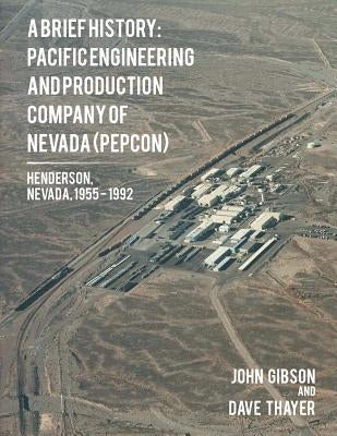 A Brief History: Pacific Engineering and Production Company of Nevada: (PEPCON), Henderson, Nevada, 1955 - 1992 by Gibson, John