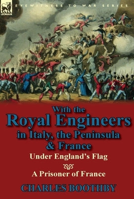 With the Royal Engineers in Italy, the Peninsula & France: Under England's Flag and a Prisoner of France by Boothby, Charles