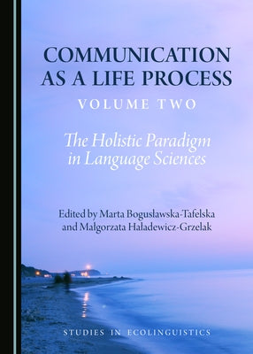 Communication as a Life Process, Volume Two: The Holistic Paradigm in Language Sciences by Boguslawska-Tafelska, Marta