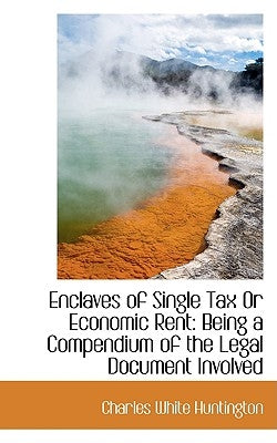 Enclaves of Single Tax or Economic Rent: Being a Compendium of the Legal Document Involved by Huntington, Charles White