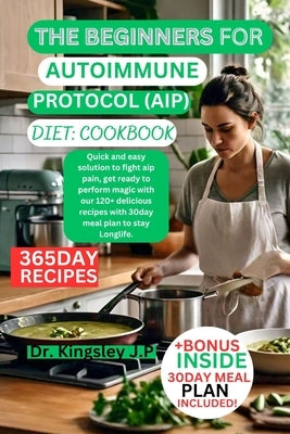 The beginners for autoimmune protocol (Aip) cookbook: Quick and easy solution to fight aip pain, get ready to perform magic with our 120+ delicious re by J. P., Kingsley