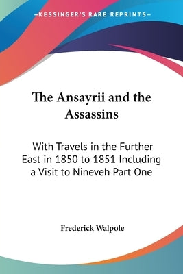 The Ansayrii and the Assassins: With Travels in the Further East in 1850 to 1851 Including a Visit to Nineveh Part One by Walpole, Frederick