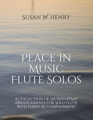 Peace In Music for Flute Solo: A collection of sacred hymn arrangements for Flute Solo with Piano Accompaniment by Henry, Jason S.