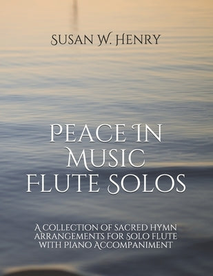 Peace In Music for Flute Solo: A collection of sacred hymn arrangements for Flute Solo with Piano Accompaniment by Henry, Jason S.