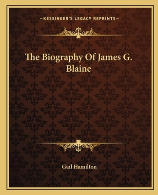 The Biography Of James G. Blaine by Hamilton, Gail