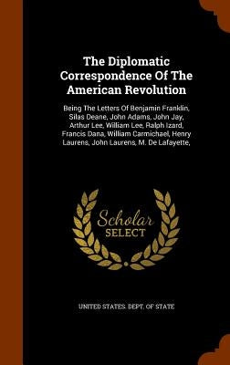 The Diplomatic Correspondence Of The American Revolution: Being The Letters Of Benjamin Franklin, Silas Deane, John Adams, John Jay, Arthur Lee, Willi by United States Dept of State