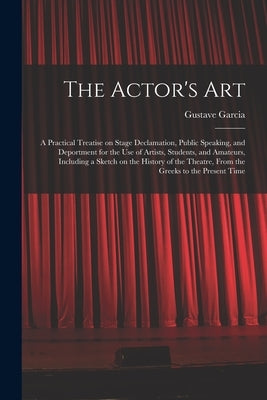 The Actor's Art: a Practical Treatise on Stage Declamation, Public Speaking, and Deportment for the Use of Artists, Students, and Amate by Garcia, Gustave 1837-1925