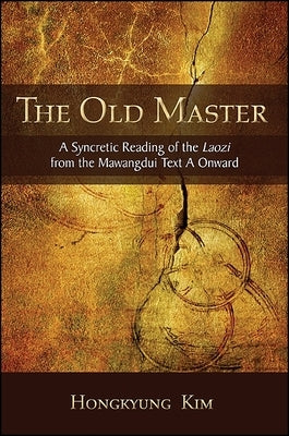 The Old Master: A Syncretic Reading of the Laozi from the Mawangdui Text a Onward by Kim, Hongkyung