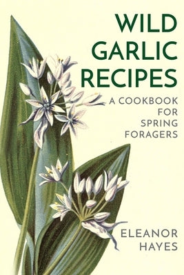 Wild Garlic Recipes: A Cookbook for Spring Foragers by Hayes, Eleanor