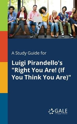 A Study Guide for Luigi Pirandello's "Right You Are! (If You Think You Are)" by Gale, Cengage Learning