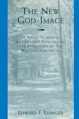 The New God-Image: A Study of Jung's Key Letters Concerning the Evolution of the Western God-Image by Edinger, Edward F.
