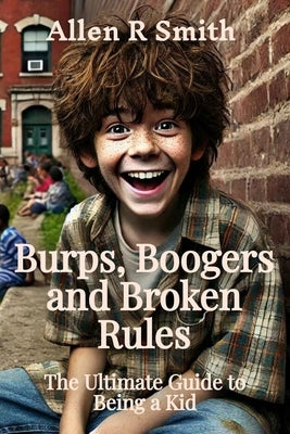 Burps, Boogers, and Broken Rules: The Ultimate Guide to Being a Kid by Smith, Allen R.