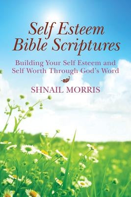 Self Esteem Bible Scriptures: Building Your Self Esteem and Self Worth Through Gods Word by Morris, Shnail