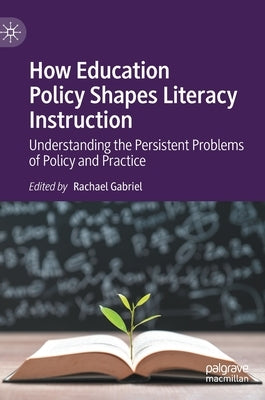 How Education Policy Shapes Literacy Instruction: Understanding the Persistent Problems of Policy and Practice by Gabriel, Rachael